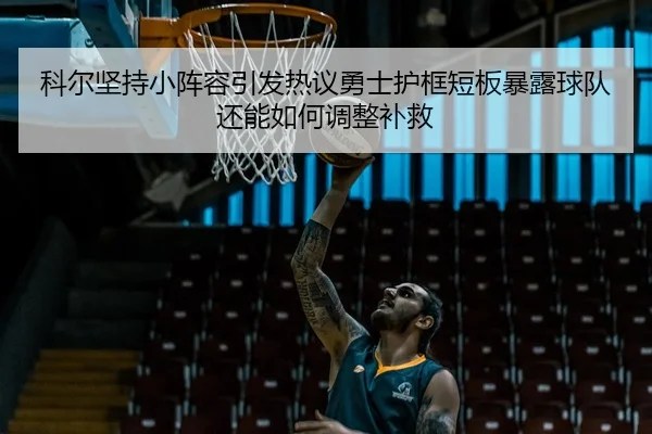 科尔坚持小阵容引发热议勇士护框短板暴露球队还能如何调整补救
