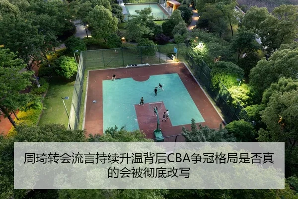 周琦转会流言持续升温背后CBA争冠格局是否真的会被彻底改写